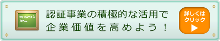 「認証事業」の積極的な活用で企業価値を高めよう！